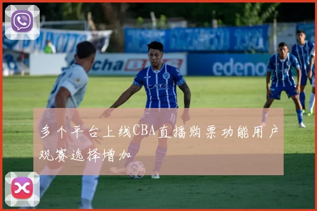 多个平台上线CBA直播购票功能用户观赛选择增加