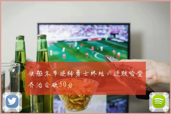 快船末节逆转勇士终结六连败哈登乔治合砍50分