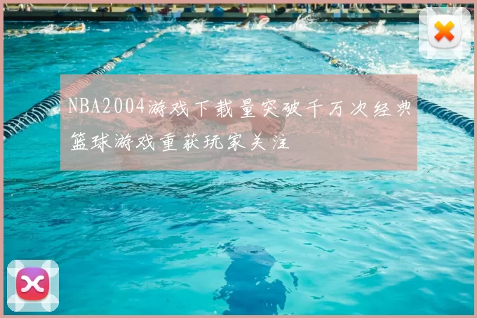 NBA2004游戏下载量突破千万次经典篮球游戏重获玩家关注
