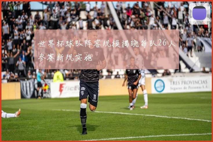 世界杯球队阵容规模揭晓每队26人参赛新规实施