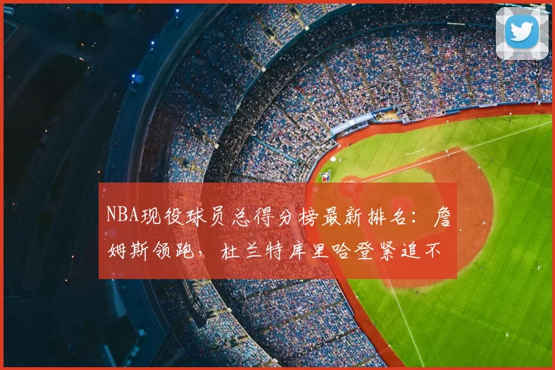 NBA现役球员总得分榜最新排名：詹姆斯领跑，杜兰特库里哈登紧追不舍