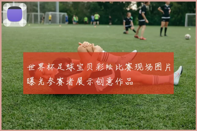 世界杯足球宝贝彩绘比赛现场图片曝光参赛者展示创意作品