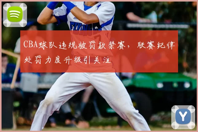 CBA球队违规被罚款禁赛，联赛纪律处罚力度升级引关注