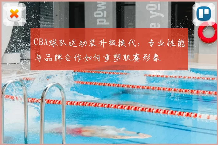 CBA球队运动装升级换代,专业性能与品牌合作如何重塑联赛形象
