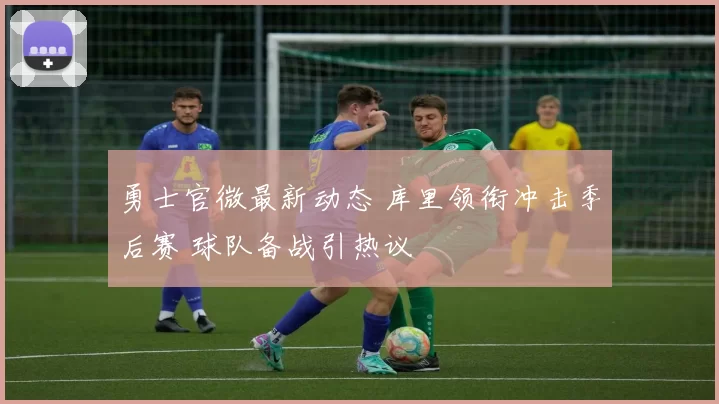 勇士官微最新动态 库里领衔冲击季后赛 球队备战引热议