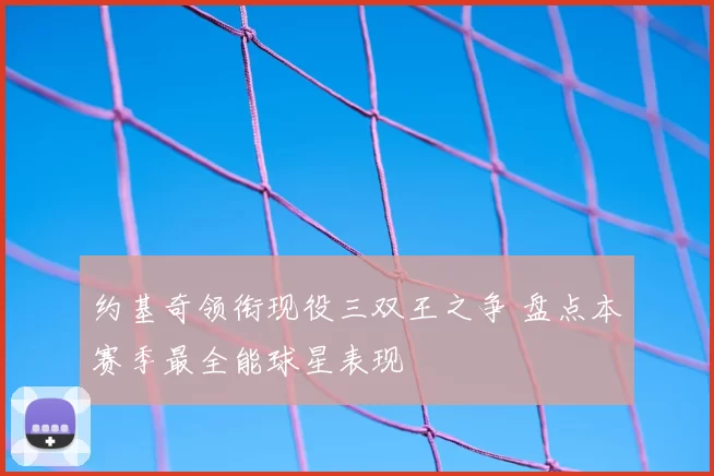 约基奇领衔现役三双王之争 盘点本赛季最全能球星表现