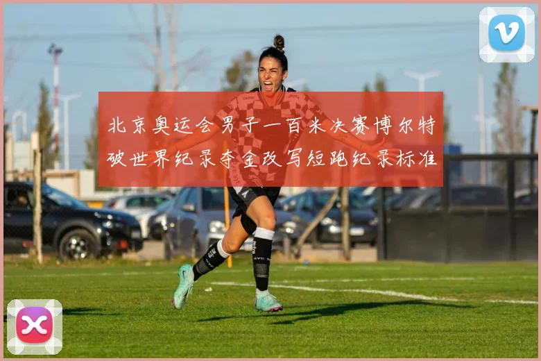 北京奥运会男子一百米决赛博尔特破世界纪录夺金改写短跑纪录标准