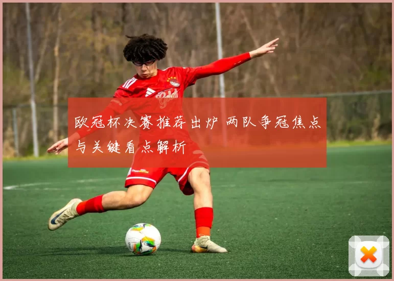 欧冠杯决赛推荐出炉 两队争冠焦点与关键看点解析