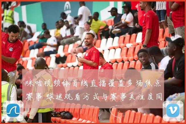 咪咕视频体育线直播覆盖多场焦点赛事 球迷观看方式与赛事关注度同步提升