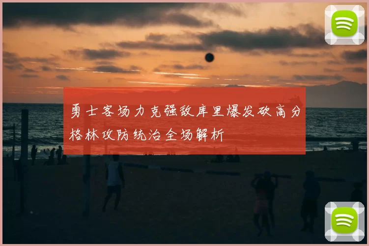 勇士客场力克强敌库里爆发砍高分格林攻防统治全场解析