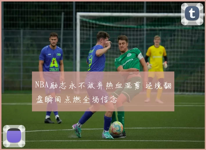 NBA励志永不放弃热血混剪 逆境翻盘瞬间点燃全场信念