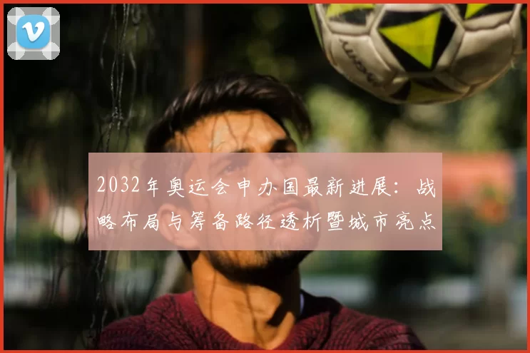 2032年奥运会申办国最新进展：战略布局与筹备路径透析暨城市亮点