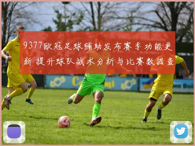 9377欧冠足球辅助发布赛季功能更新 提升球队战术分析与比赛数据查看体验