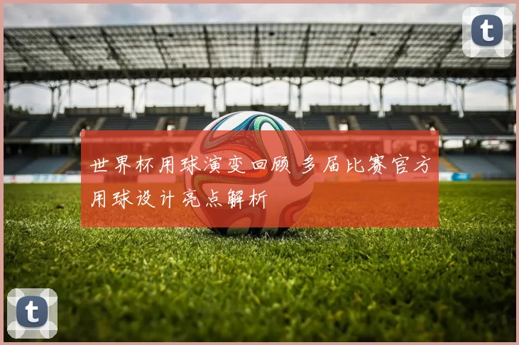 世界杯用球演变回顾 多届比赛官方用球设计亮点解析