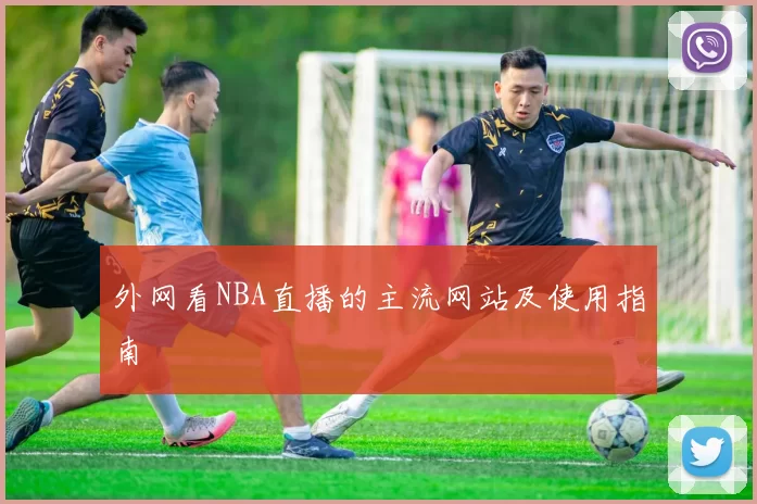 外网看NBA直播的主流网站及使用指南