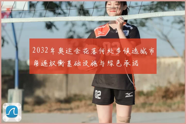 2032年奥运会花落何处多候选城市角逐权衡基础设施与绿色承诺