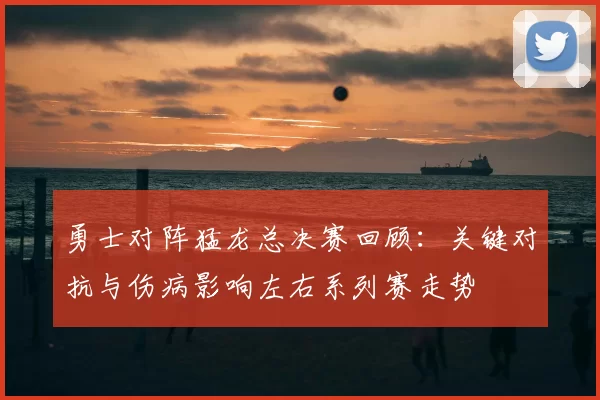 勇士对阵猛龙总决赛回顾：关键对抗与伤病影响左右系列赛走势