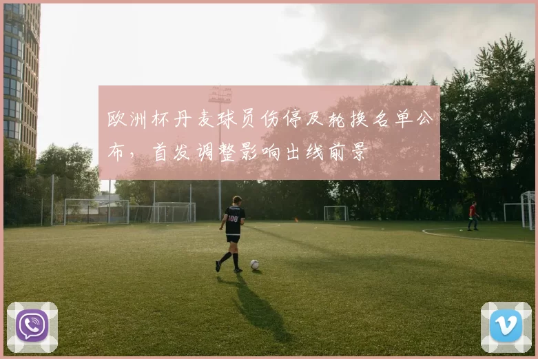 欧洲杯丹麦球员伤停及轮换名单公布，首发调整影响出线前景