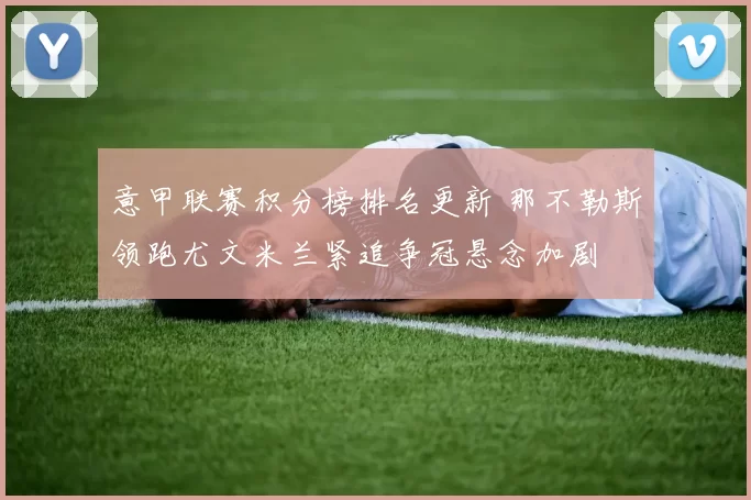 意甲联赛积分榜排名更新 那不勒斯领跑尤文米兰紧追争冠悬念加剧