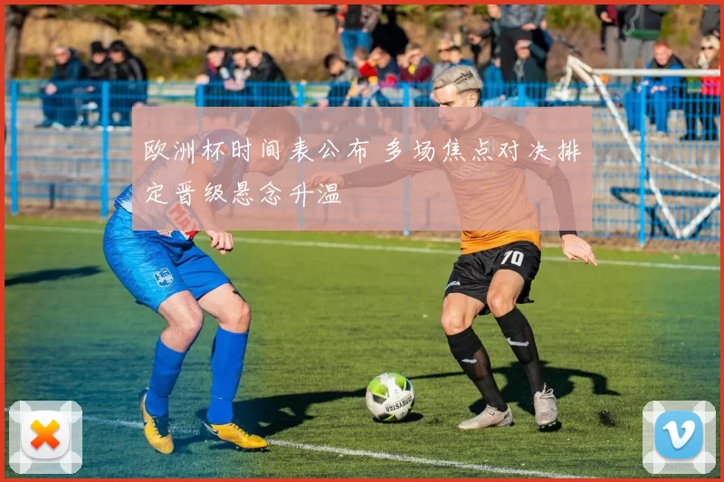 欧洲杯时间表公布 多场焦点对决排定晋级悬念升温