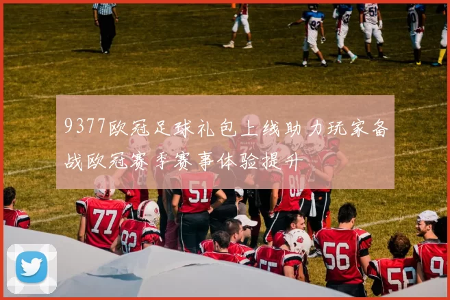 9377欧冠足球礼包上线助力玩家备战欧冠赛季赛事体验提升