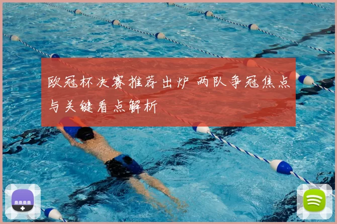 欧冠杯决赛推荐出炉 两队争冠焦点与关键看点解析