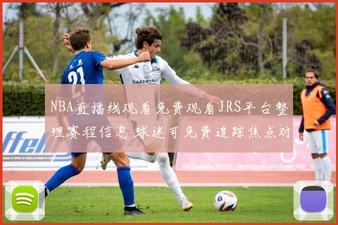 NBA直播线观看免费观看JRS平台整理赛程信息 球迷可免费追踪焦点对决赛事直播