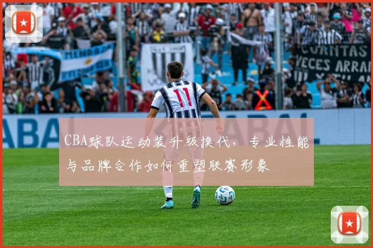 CBA球队运动装升级换代,专业性能与品牌合作如何重塑联赛形象