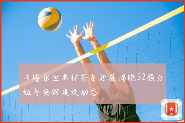 卡塔尔世界杯筹备进展揭晓32强分组与场馆建设动态