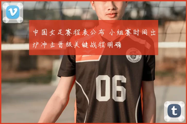 中国女足赛程表公布 小组赛时间出炉冲击晋级关键战程明确