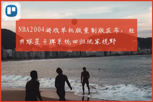NBA2004游戏单机版重制版发布,经典球星卡牌系统回归玩家视野