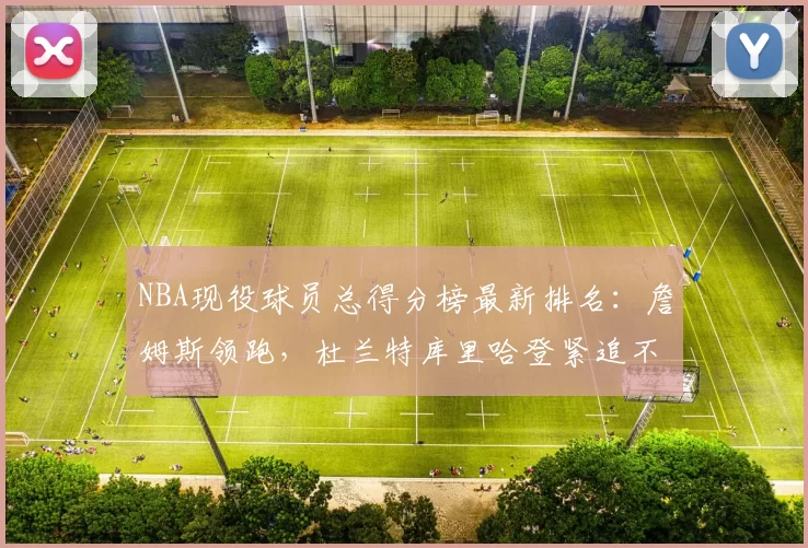 NBA现役球员总得分榜最新排名：詹姆斯领跑，杜兰特库里哈登紧追不舍