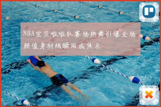 NBA宝贝啦啦队赛场热舞引爆全场 颜值身材线瞬间成焦点