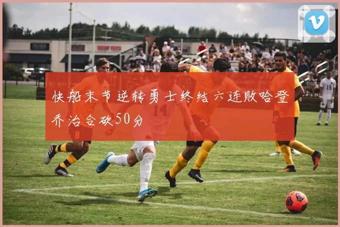 快船末节逆转勇士终结六连败哈登乔治合砍50分