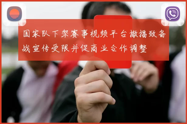 国家队下架赛事视频平台撤播致备战宣传受限并促商业合作调整