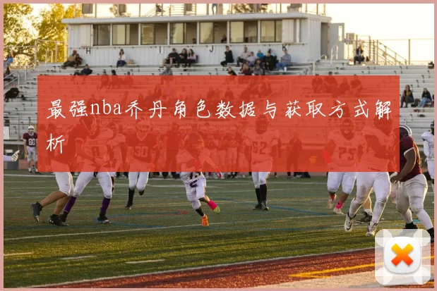 最强nba乔丹角色数据与获取方式解析