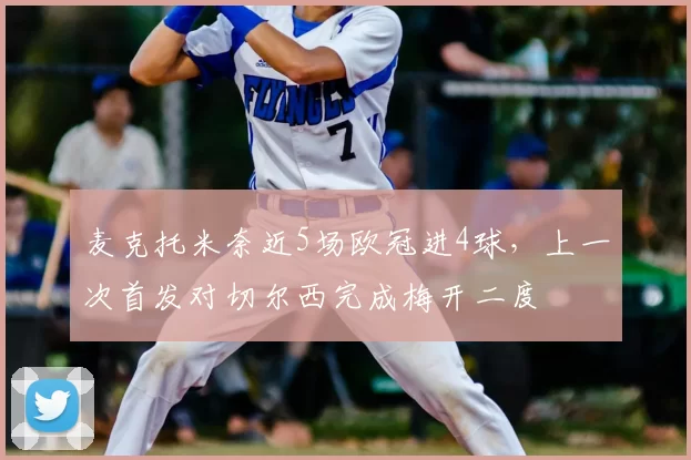 麦克托米奈近5场欧冠进4球,上一次首发对切尔西完成梅开二度