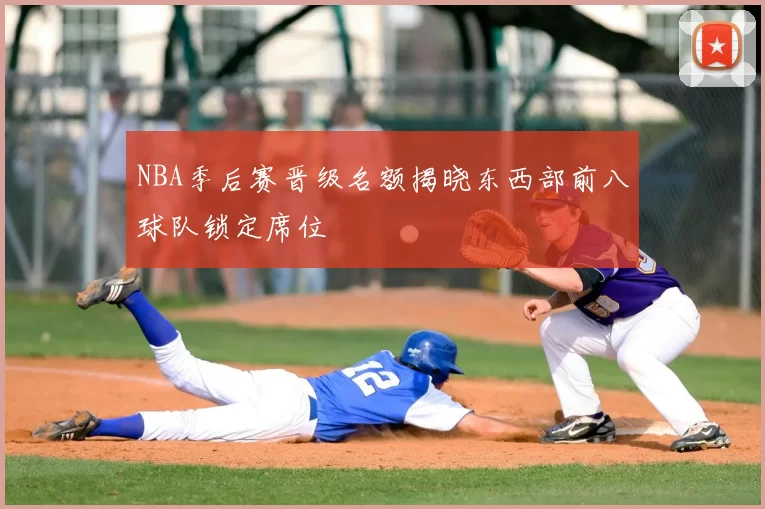 NBA季后赛晋级名额揭晓东西部前八球队锁定席位
