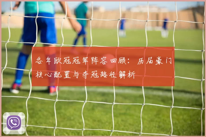 各年欧冠冠军阵容回顾:历届豪门核心配置与夺冠路径解析