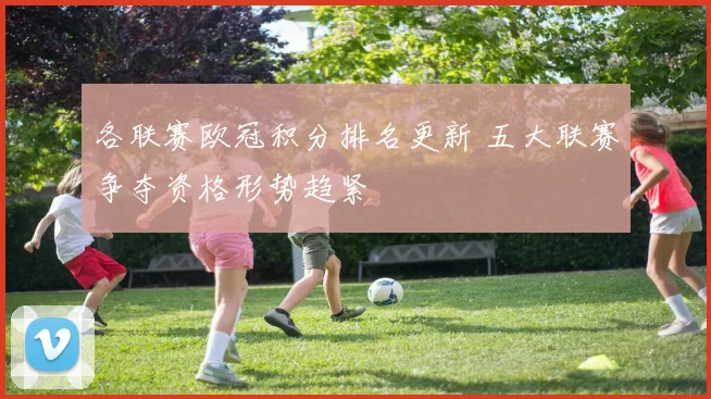 各联赛欧冠积分排名更新 五大联赛争夺资格形势趋紧