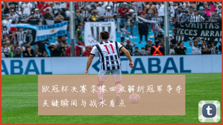欧冠杯决赛录像回放解析冠军争夺关键瞬间与战术看点