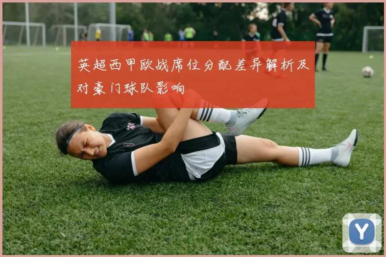 英超西甲欧战席位分配差异解析及对豪门球队影响