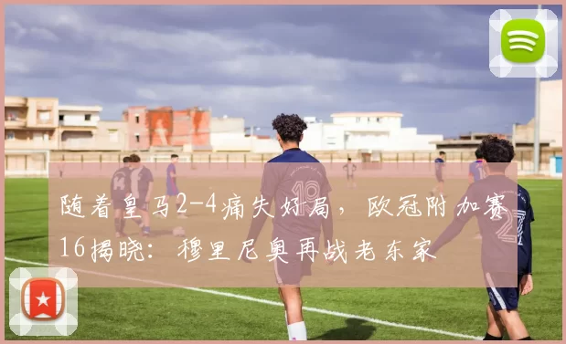 随着皇马2-4痛失好局,欧冠附加赛16揭晓:穆里尼奥再战老东家