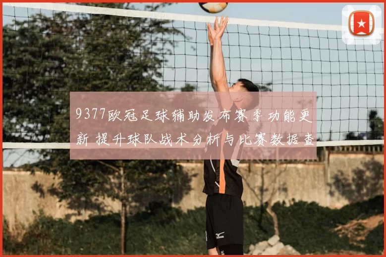 9377欧冠足球辅助发布赛季功能更新 提升球队战术分析与比赛数据查看体验