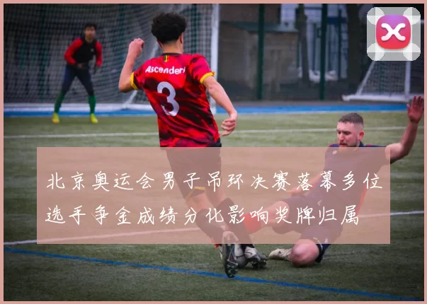 北京奥运会男子吊环决赛落幕多位选手争金成绩分化影响奖牌归属