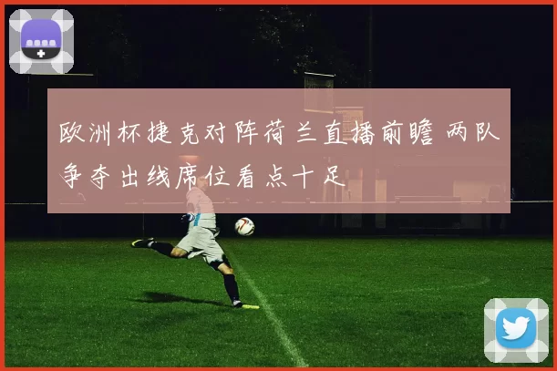 欧洲杯捷克对阵荷兰直播前瞻 两队争夺出线席位看点十足