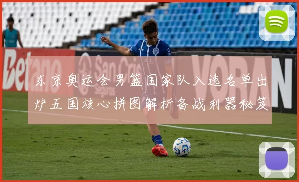 东京奥运会男篮国家队入选名单出炉五国核心拼图解析备战利器秘笈