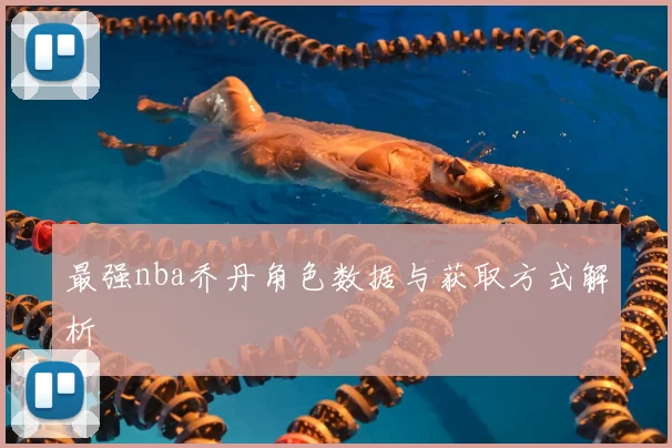 最强nba乔丹角色数据与获取方式解析