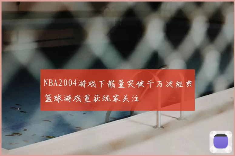 NBA2004游戏下载量突破千万次经典篮球游戏重获玩家关注