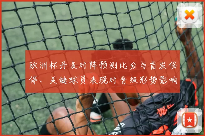 欧洲杯丹麦对阵预测比分与首发伤停、关键球员表现对晋级形势影响解读